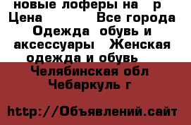 новые лоферы на 38р › Цена ­ 1 500 - Все города Одежда, обувь и аксессуары » Женская одежда и обувь   . Челябинская обл.,Чебаркуль г.